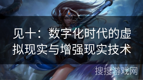 见十:数字化时代的虚拟现实与增强现实技术 见十:数字化时代的虚拟现实与增强现实技术