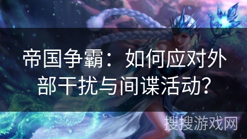 帝国争霸:如何应对外部干扰与间谍活动? 帝国争霸:如何应对外部干扰与间谍活动?