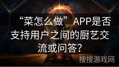 “菜怎么做”APP是否支持用户之间的厨艺交流或问答? “菜怎么做”APP是否支持用户之间的厨艺交流或问答?