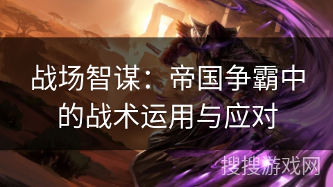 战场智谋:帝国争霸中的战术运用与应对 战场智谋:帝国争霸中的战术运用与应对