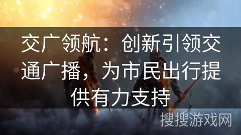 交广领航：创新引领交通广播，为市民出行提供有力支持