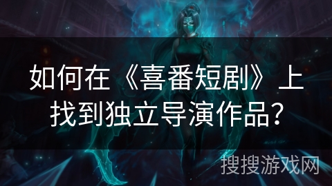 如何在《喜番短剧》上找到独立导演作品？