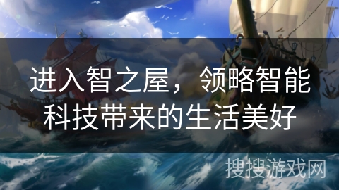 进入智之屋,领略智能科技带来的生活美好 进入智之屋,领略智能科技带来的生活美好
