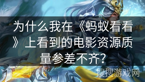 为什么我在《蚂蚁看看》上看到的电影资源质量参差不齐? 为什么我在《蚂蚁看看》上看到的电影资源质量参差不齐?