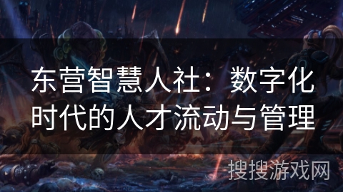 东营智慧人社:数字化时代的人才流动与管理 东营智慧人社:数字化时代的人才流动与管理