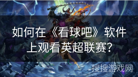 如何在《看球吧》软件上观看英超联赛？