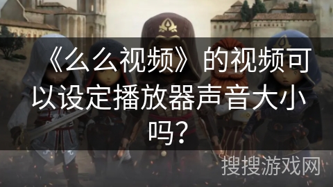 《么么视频》的视频可以设定播放器声音大小吗? 《么么视频》的视频可以设定播放器声音大小吗?