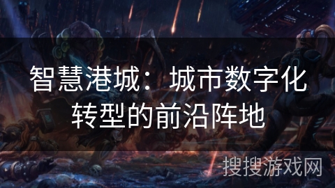 智慧港城:城市数字化转型的前沿阵地 智慧港城:城市数字化转型的前沿阵地