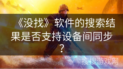 《没找》软件的搜索结果是否支持设备间同步? 《没找》软件的搜索结果是否支持设备间同步?