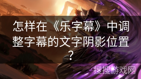 怎样在《乐字幕》中调整字幕的文字阴影位置? 怎样在《乐字幕》中调整字幕的文字阴影位置?