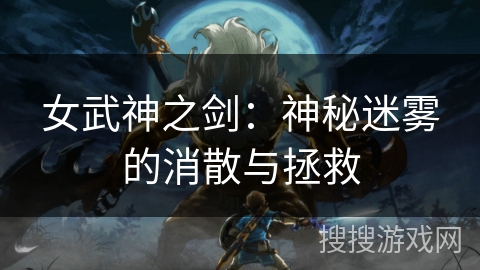 女武神之剑:神秘迷雾的消散与拯救 女武神之剑:神秘迷雾的消散与拯救