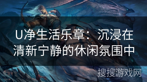 U净生活乐章:沉浸在清新宁静的休闲氛围中 U净生活乐章:沉浸在清新宁静的休闲氛围中