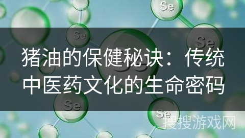 猪油的保健秘诀：传统中医药文化的生命密码