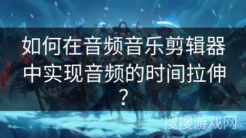 如何在音频音乐剪辑器中实现音频的时间拉伸？