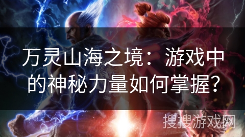 万灵山海之境:游戏中的神秘力量如何掌握? 万灵山海之境:游戏中的神秘力量如何掌握?