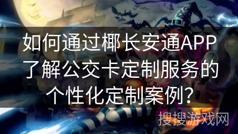 如何通过椰长安通APP了解公交卡定制服务的个性化定制案例? 如何通过椰长安通APP了解公交卡定制服务的个性化定制案例?