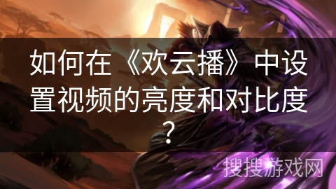 如何在《欢云播》中设置视频的亮度和对比度? 如何在《欢云播》中设置视频的亮度和对比度?