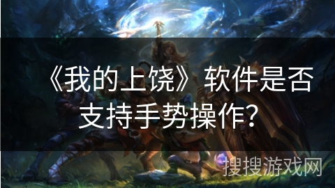 《我的上饶》软件是否支持手势操作? 《我的上饶》软件是否支持手势操作?