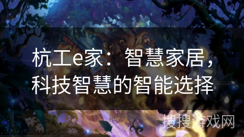 杭工e家:智慧家居,科技智慧的智能选择 杭工e家:智慧家居,科技智慧的智能选择