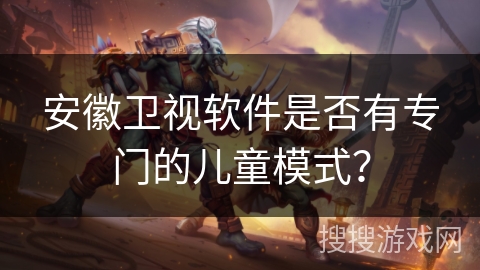 安徽卫视软件是否有专门的儿童模式? 安徽卫视软件是否有专门的儿童模式?