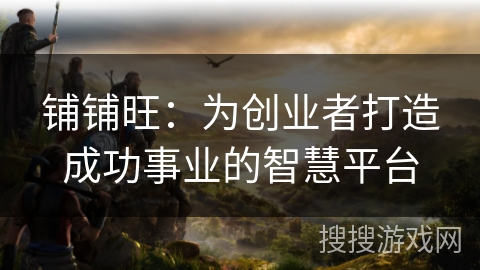 铺铺旺:为创业者打造成功事业的智慧平台 铺铺旺:为创业者打造成功事业的智慧平台