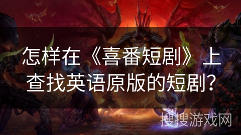 怎样在《喜番短剧》上查找英语原版的短剧? 怎样在《喜番短剧》上查找英语原版的短剧?