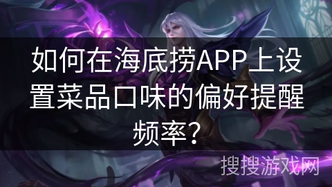 如何在海底捞APP上设置菜品口味的偏好提醒频率？