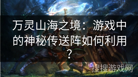万灵山海之境:游戏中的神秘传送阵如何利用? 万灵山海之境:游戏中的神秘传送阵如何利用?