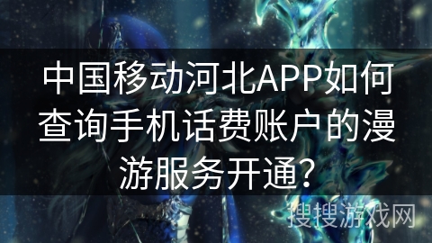中国移动河北APP如何查询手机话费账户的漫游服务开通？