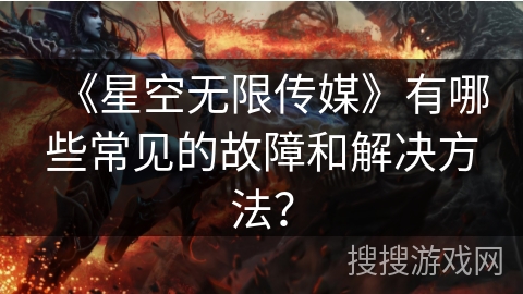 《星空无限传媒》有哪些常见的故障和解决方法? 《星空无限传媒》有哪些常见的故障和解决方法?