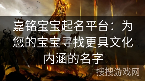 嘉铭宝宝起名平台:为您的宝宝寻找更具文化内涵的名字 嘉铭宝宝起名平台:为您的宝宝寻找更具文化内涵的名字