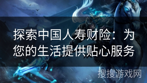 探索中国人寿财险：为您的生活提供贴心服务