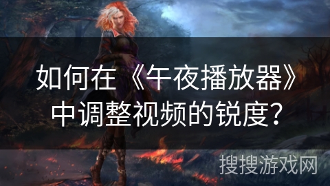 如何在《午夜播放器》中调整视频的锐度? 如何在《午夜播放器》中调整视频的锐度?