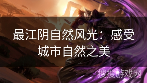 最江阴自然风光：感受城市自然之美