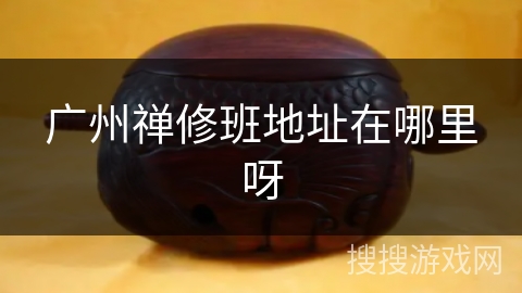 广州禅修班地址在哪里呀 广州禅修班地址在哪里呀