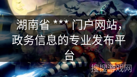 湖南省 *** 门户网站,政务信息的专业发布平台 湖南省 *** 门户网站,政务信息的专业发布平台