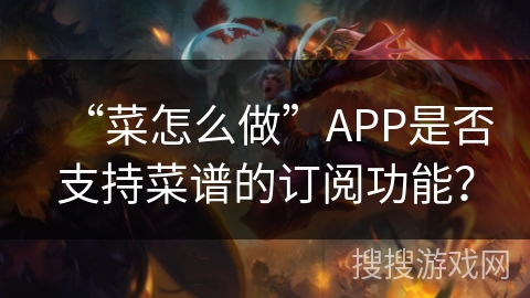 “菜怎么做”APP是否支持菜谱的订阅功能? “菜怎么做”APP是否支持菜谱的订阅功能?