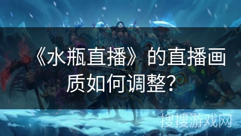 《水瓶直播》的直播画质如何调整? 《水瓶直播》的直播画质如何调整?