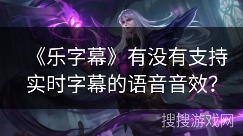 《乐字幕》有没有支持实时字幕的语音音效? 《乐字幕》有没有支持实时字幕的语音音效?