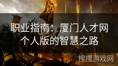 职业指南:厦门人才网个人版的智慧之路 职业指南:厦门人才网个人版的智慧之路