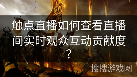 触点直播如何查看直播间实时观众互动贡献度? 触点直播如何查看直播间实时观众互动贡献度?