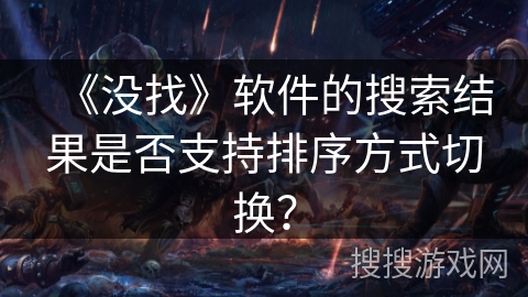 《没找》软件的搜索结果是否支持排序方式切换? 《没找》软件的搜索结果是否支持排序方式切换?