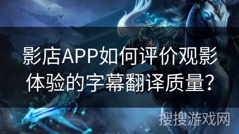影店APP如何评价观影体验的字幕翻译质量？