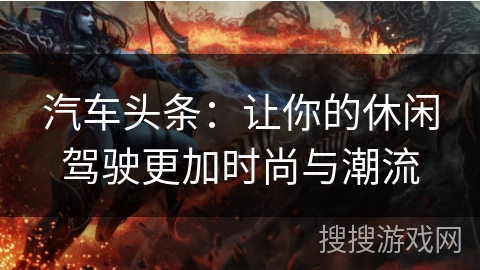 汽车头条：让你的休闲驾驶更加时尚与潮流