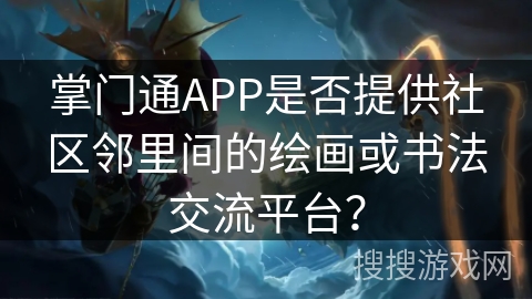 掌门通APP是否提供社区邻里间的绘画或书法交流平台? 掌门通APP是否提供社区邻里间的绘画或书法交流平台?