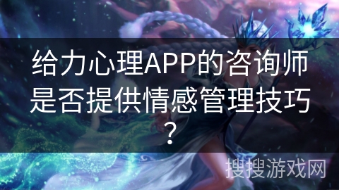 给力心理APP的咨询师是否提供情感管理技巧? 给力心理APP的咨询师是否提供情感管理技巧?