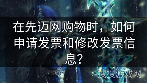 在先迈网购物时，如何申请发票和修改发票信息？