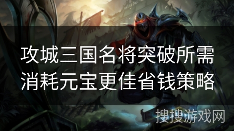 攻城三国名将突破所需消耗元宝更佳省钱策略 攻城三国名将突破所需消耗元宝更佳省钱策略