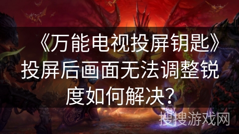 《万能电视投屏钥匙》投屏后画面无法调整锐度如何解决? 《万能电视投屏钥匙》投屏后画面无法调整锐度如何解决?
