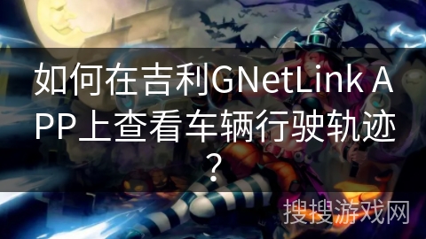 如何在吉利GNetLink APP上查看车辆行驶轨迹? 如何在吉利GNetLink APP上查看车辆行驶轨迹?